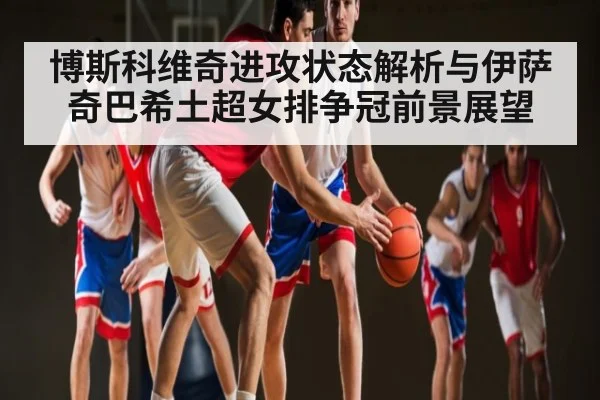 博斯科维奇进攻状态解析与伊萨奇巴希土超女排争冠前景展望
