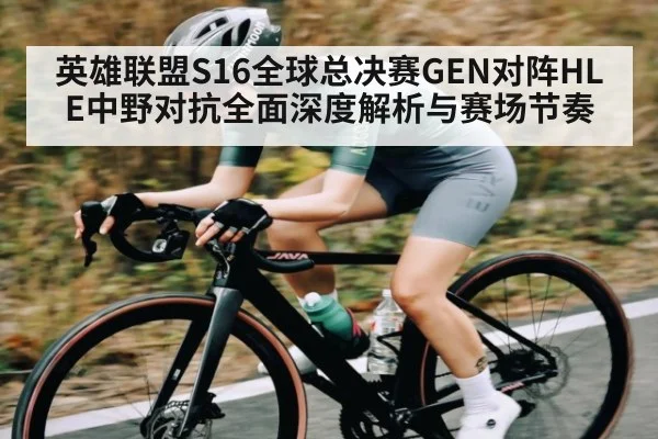 英雄联盟S16全球总决赛GEN对阵HLE中野对抗全面深度解析与赛场节奏
